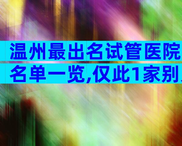 温州最出名试管医院名单一览,仅此1家别无他选