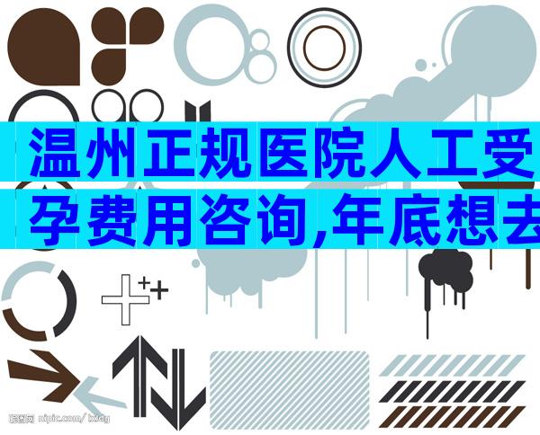 温州正规医院人工受孕费用咨询,年底想去做试管