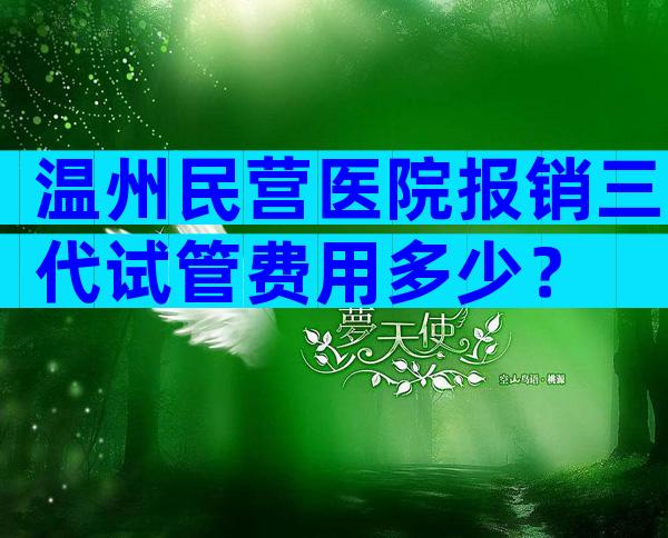 温州民营医院报销三代试管费用多少？