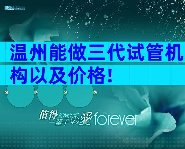 温州能做三代试管机构以及价格!