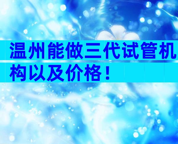 温州能做三代试管机构以及价格！