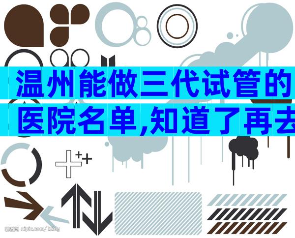 温州能做三代试管的医院名单,知道了再去做试管
