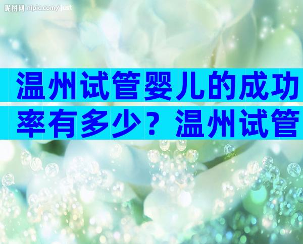 温州试管婴儿的成功率有多少？温州试管婴儿哪里好？