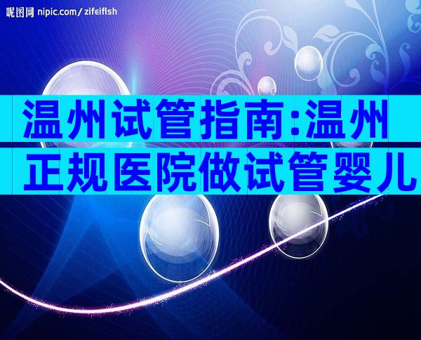 温州试管指南:温州正规医院做试管婴儿单周期费用汇总