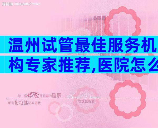 温州试管最佳服务机构专家推荐,医院怎么选？