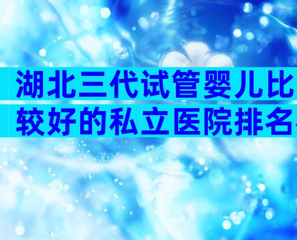 湖北三代试管婴儿比较好的私立医院排名榜揭晓,明白这3点就行