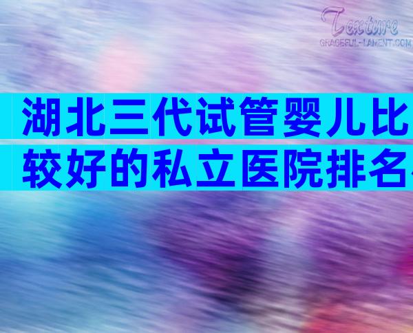 湖北三代试管婴儿比较好的私立医院排名榜揭晓，明白这3点就行