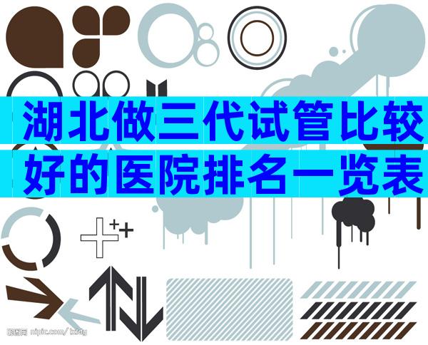 湖北做三代试管比较好的医院排名一览表