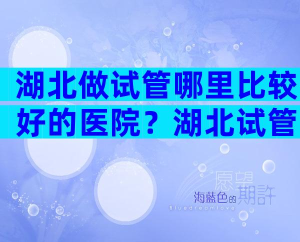 湖北做试管哪里比较好的医院？湖北试管前十医院