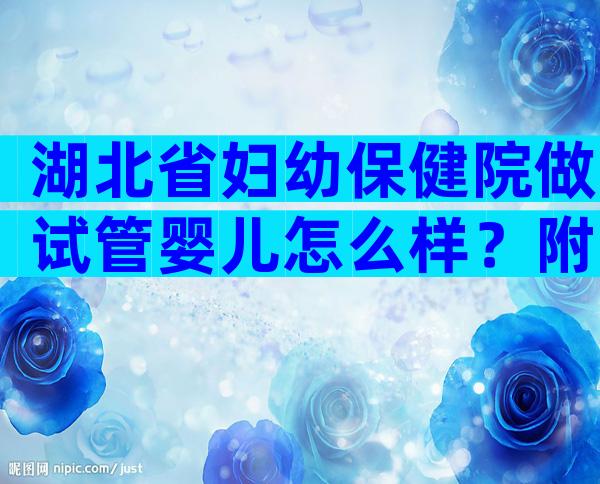 湖北省妇幼保健院做试管婴儿怎么样？附2023最新试管婴儿成功率