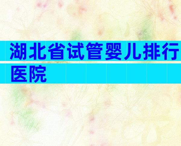 湖北省试管婴儿排行医院