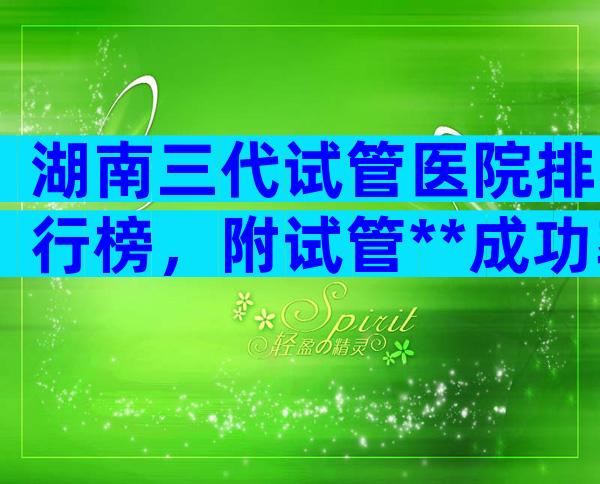 湖南三代试管医院排行榜，附试管**成功率一览