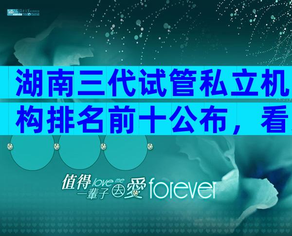 湖南三代试管私立机构排名前十公布，看这里就对了