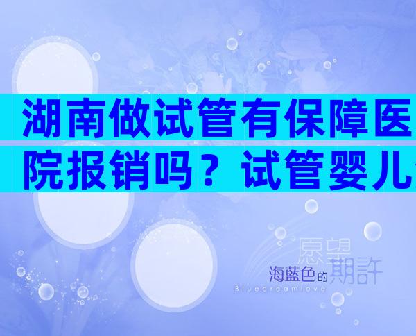 湖南做试管有保障医院报销吗？试管婴儿湖南哪家医院比较好？