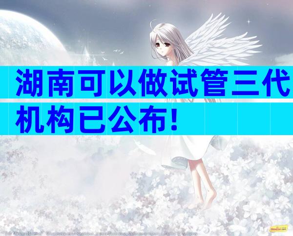 湖南可以做试管三代机构已公布!