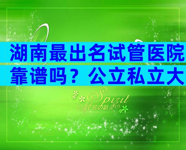湖南最出名试管医院靠谱吗？公立私立大集合任您挑