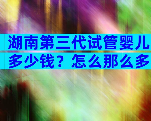 湖南第三代试管婴儿多少钱？怎么那么多明星都去？