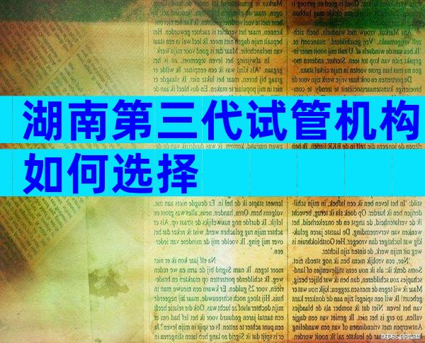 湖南第三代试管机构如何选择