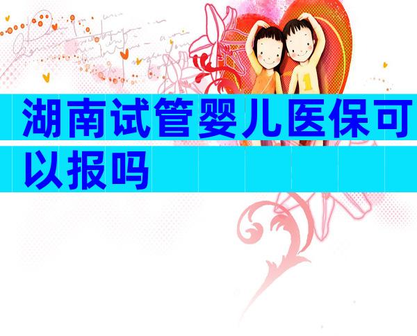 湖南试管婴儿医保可以报吗