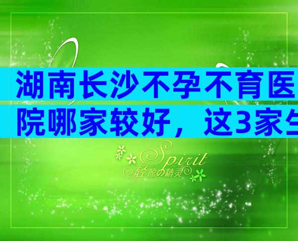 湖南长沙不孕不育医院哪家较好，这3家生殖科试管成功率高