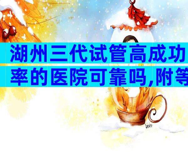 湖州三代试管高成功率的医院可靠吗,附等待时间一览