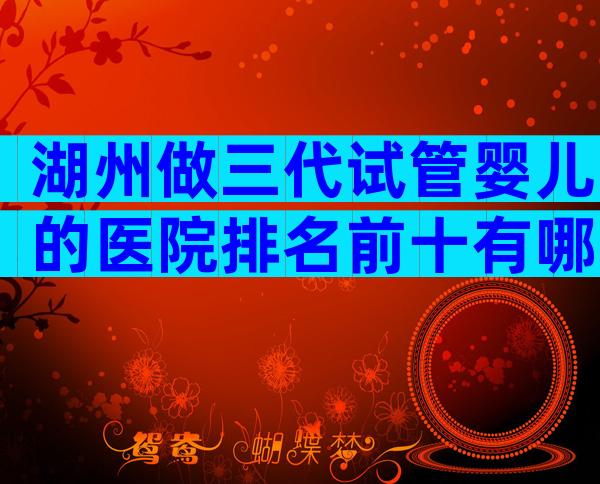 湖州做三代试管婴儿的医院排名前十有哪些,共16家机构名单