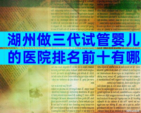 湖州做三代试管婴儿的医院排名前十有哪些，共16家机构名单