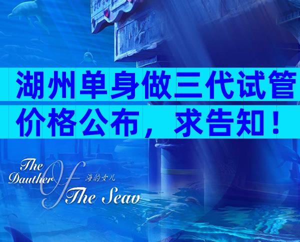 湖州单身做三代试管价格公布，求告知！