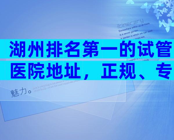 湖州排名第一的试管医院地址，正规、专业吗？