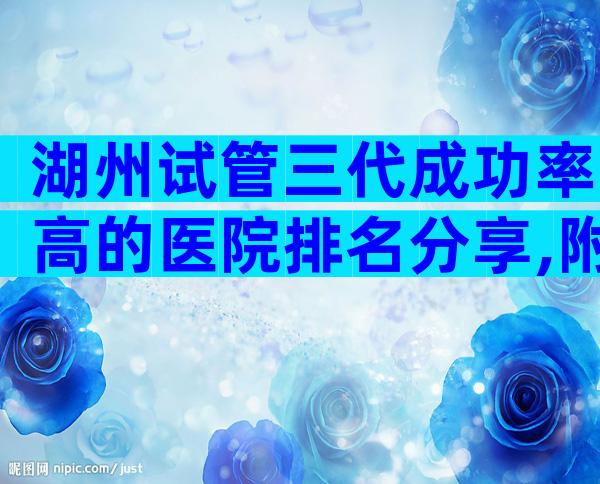 湖州试管三代成功率高的医院排名分享,附试管婴儿机构明细