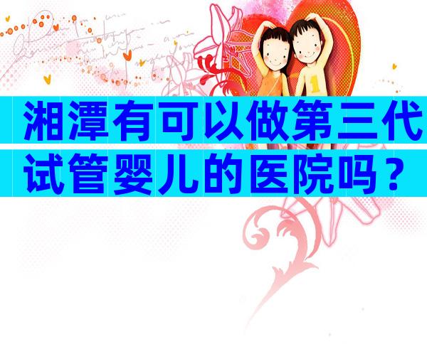 湘潭有可以做第三代试管婴儿的医院吗？