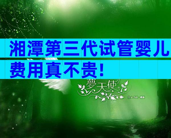 湘潭第三代试管婴儿费用真不贵!