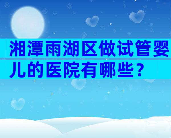湘潭雨湖区做试管婴儿的医院有哪些？