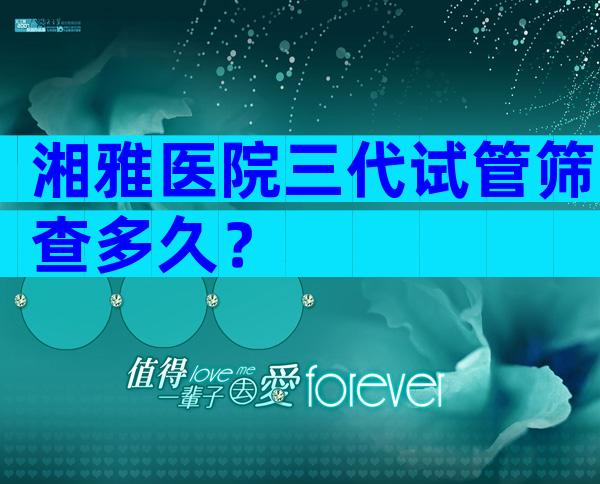 湘雅医院三代试管筛查多久？