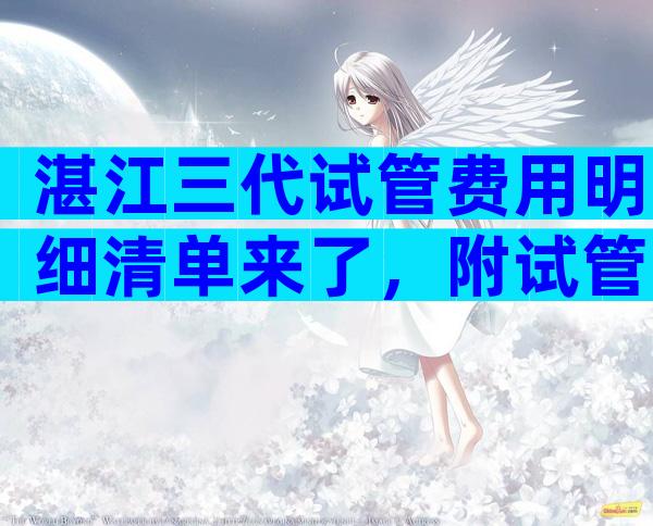 湛江三代试管费用明细清单来了，附试管费用表！