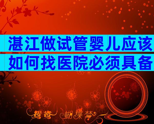 湛江做试管婴儿应该如何找医院必须具备这三大攻略