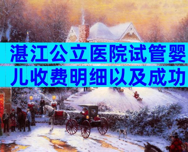 湛江公立医院试管婴儿收费明细以及成功率数据分享!