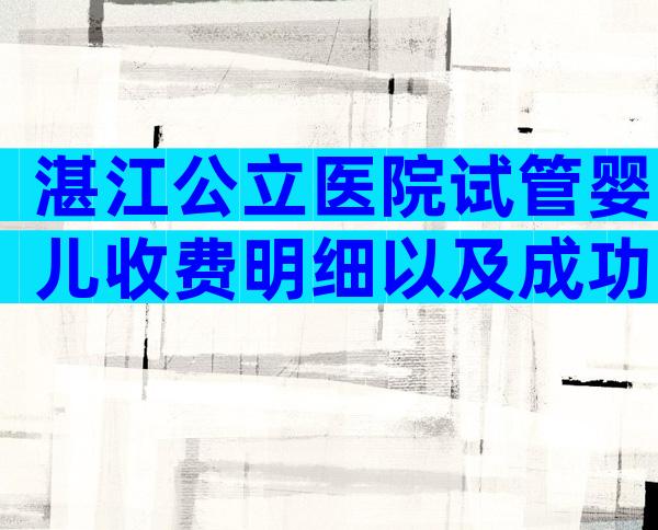 湛江公立医院试管婴儿收费明细以及成功率数据分享！