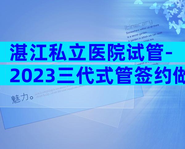 湛江私立医院试管-2023三代式管签约做-不成功可退全款