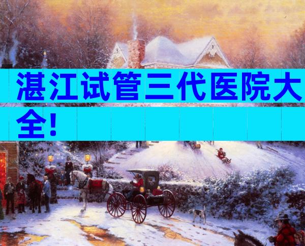 湛江试管三代医院大全!