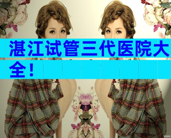 湛江试管三代医院大全！