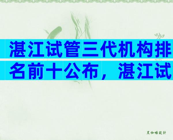 湛江试管三代机构排名前十公布，湛江试管哪个医院值得选择