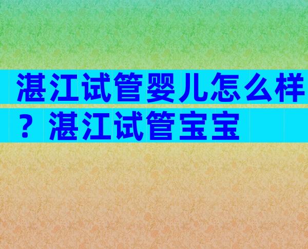 湛江试管婴儿怎么样？湛江试管宝宝