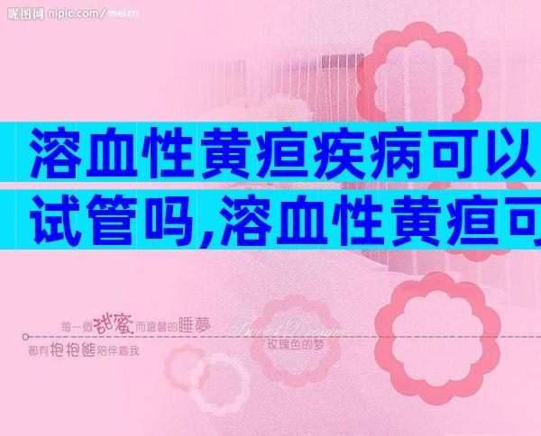 溶血性黄疸疾病可以试管吗,溶血性黄疸可以怀孕吗