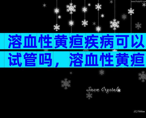 溶血性黄疸疾病可以试管吗，溶血性黄疸可以怀孕吗