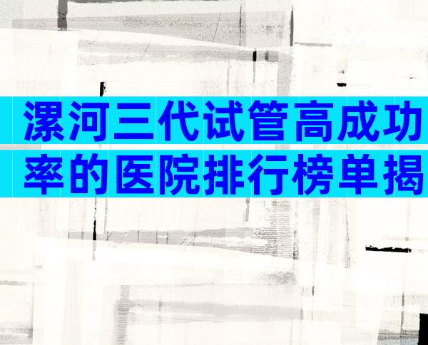 漯河三代试管高成功率的医院排行榜单揭晓，有成功案例吗？