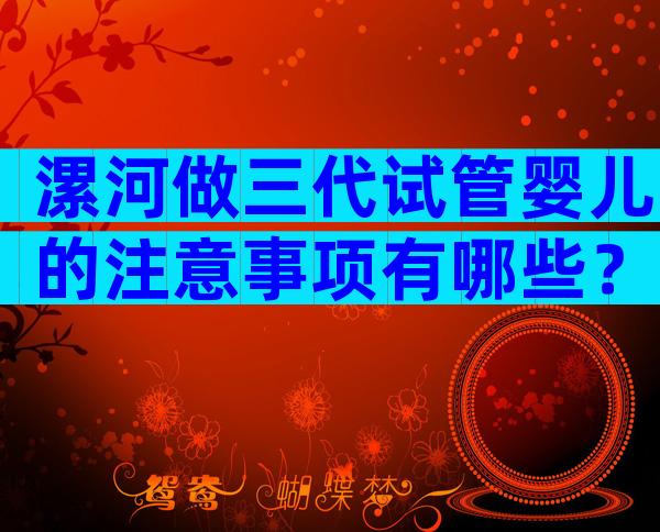 漯河做三代试管婴儿的注意事项有哪些？