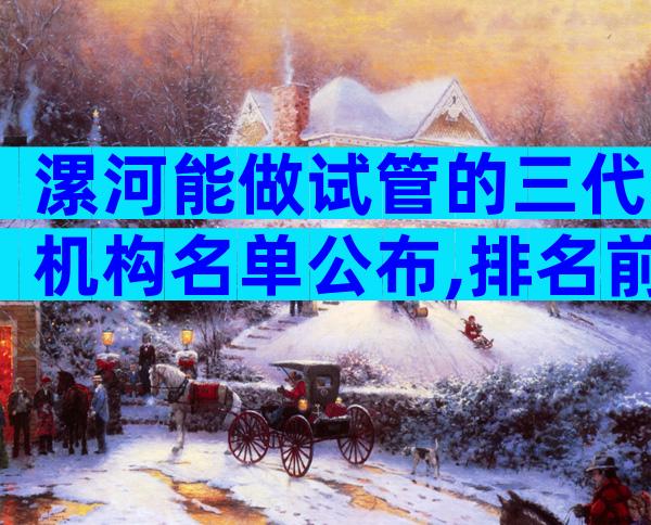 漯河能做试管的三代机构名单公布,排名前三值得收藏。