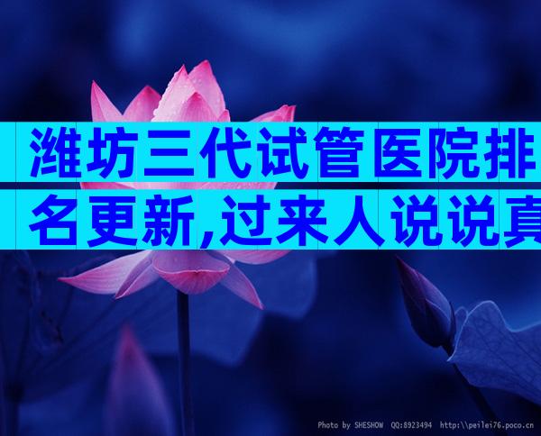 潍坊三代试管医院排名更新,过来人说说真相
