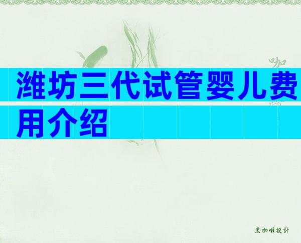 潍坊三代试管婴儿费用介绍